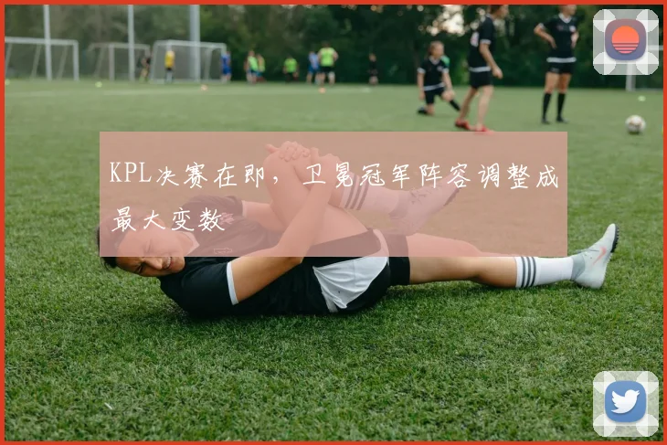 KPL决赛在即，卫冕冠军阵容调整成最大变数