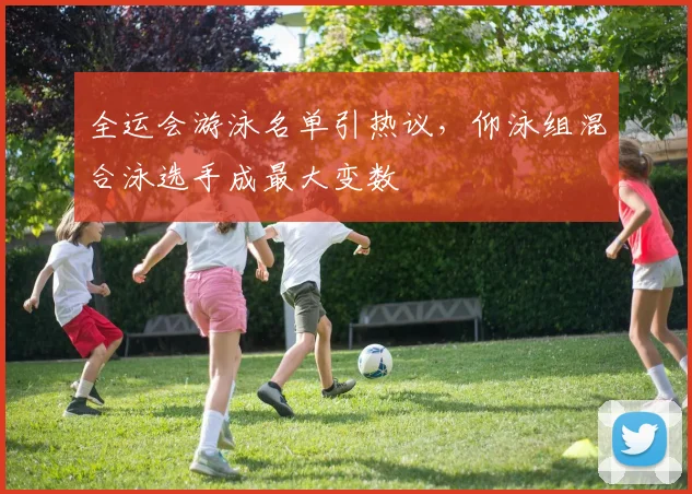 全运会游泳名单引热议，仰泳组混合泳选手成最大变数