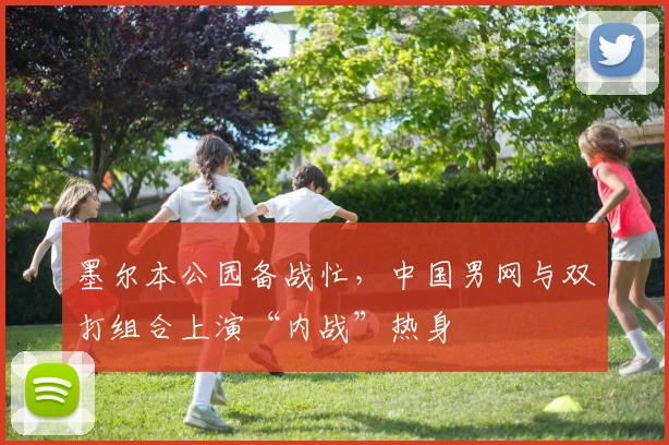 墨尔本公园备战忙，中国男网与双打组合上演“内战”热身
