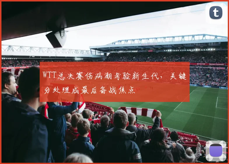 WTT总决赛伤病潮考验新生代，关键分处理成最后备战焦点