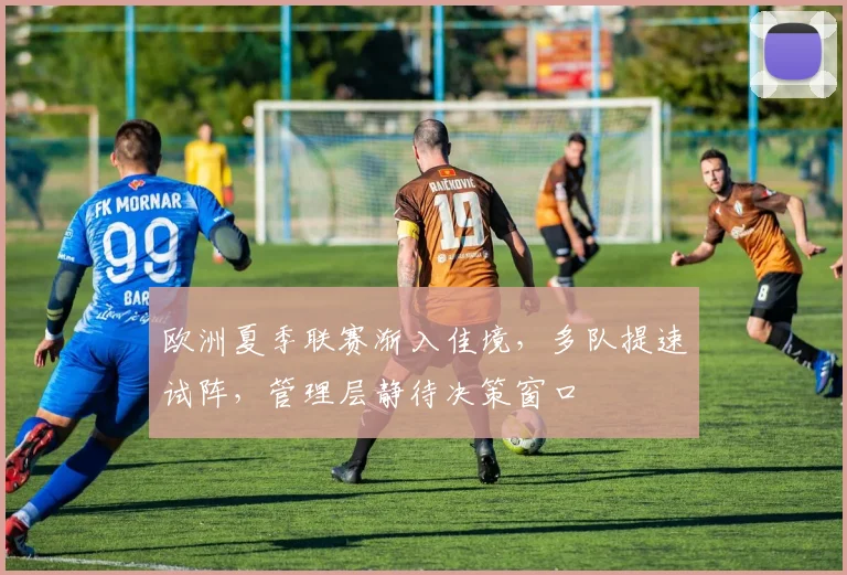 欧洲夏季联赛渐入佳境，多队提速试阵，管理层静待决策窗口