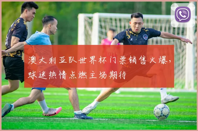 澳大利亚队世界杯门票销售火爆，球迷热情点燃主场期待