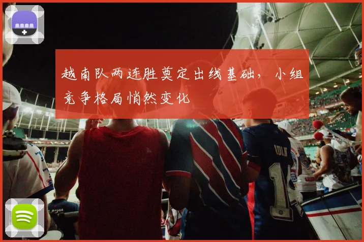 越南队两连胜奠定出线基础，小组竞争格局悄然变化