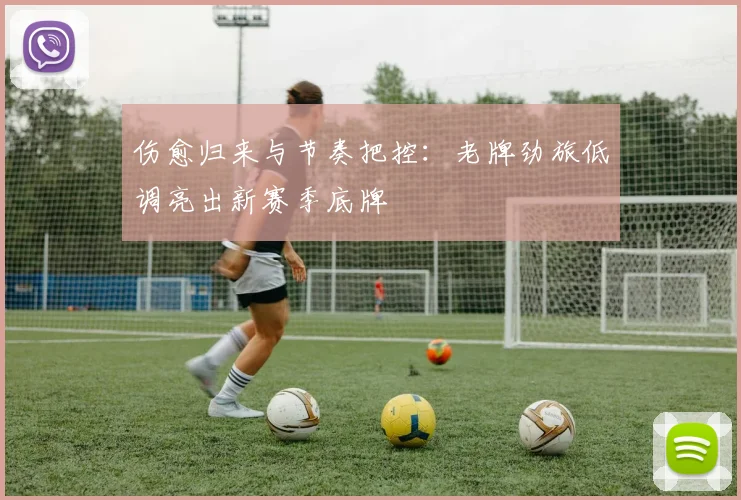 伤愈归来与节奏把控：老牌劲旅低调亮出新赛季底牌