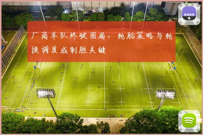 厂商车队终破困局，轮胎策略与轮换调度成制胜关键