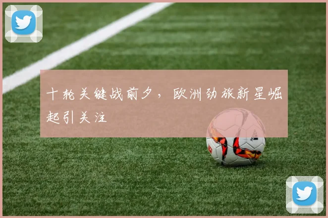十轮关键战前夕，欧洲劲旅新星崛起引关注