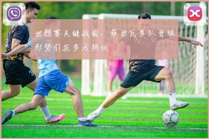 世预赛关键战前，萨尔瓦多队晋级形势引发多方热议