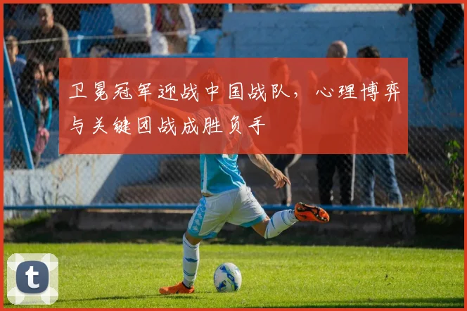 卫冕冠军迎战中国战队，心理博弈与关键团战成胜负手