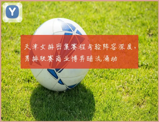 天津女排密集赛程考验阵容深度，男排联赛商业博弈暗流涌动