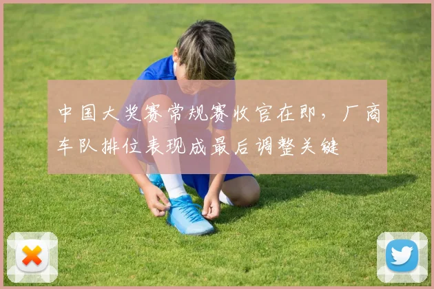 中国大奖赛常规赛收官在即，厂商车队排位表现成最后调整关键