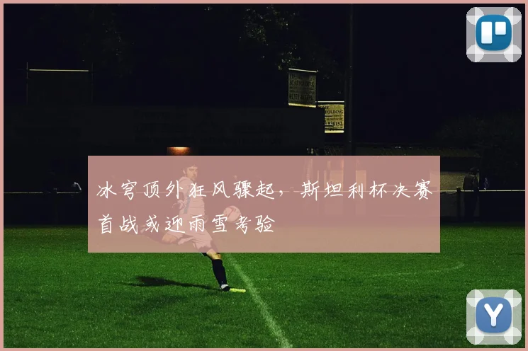 冰穹顶外狂风骤起，斯坦利杯决赛首战或迎雨雪考验