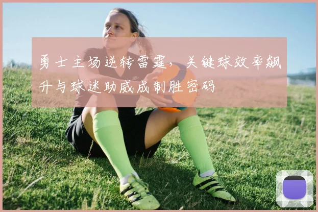 勇士主场逆转雷霆，关键球效率飙升与球迷助威成制胜密码