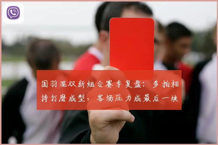 国羽混双新组合赛季复盘：多拍相持打磨成型，客场压力成最后一块拼图