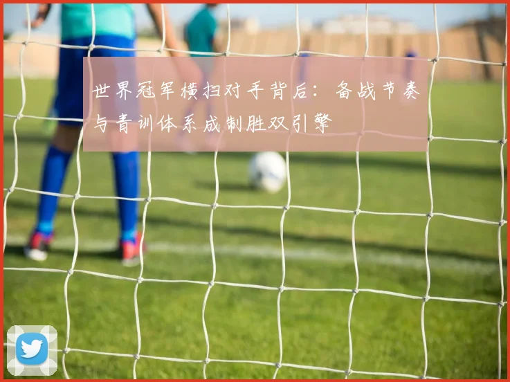 世界冠军横扫对手背后：备战节奏与青训体系成制胜双引擎