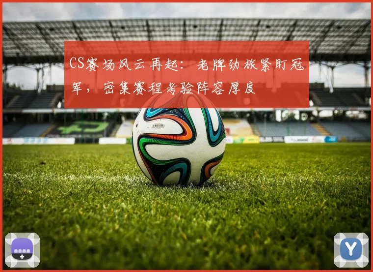 CS赛场风云再起：老牌劲旅紧盯冠军，密集赛程考验阵容厚度