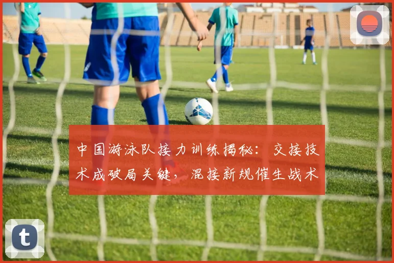 中国游泳队接力训练揭秘：交接技术成破局关键，混接新规催生战术革命
