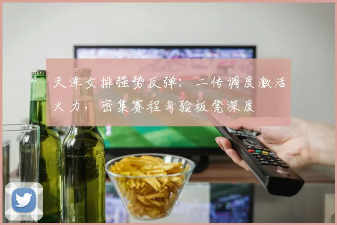 天津女排强势反弹：二传调度激活火力，密集赛程考验板凳深度