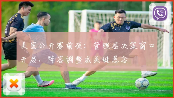 美国公开赛前夜：管理层决策窗口开启，阵容调整成关键悬念