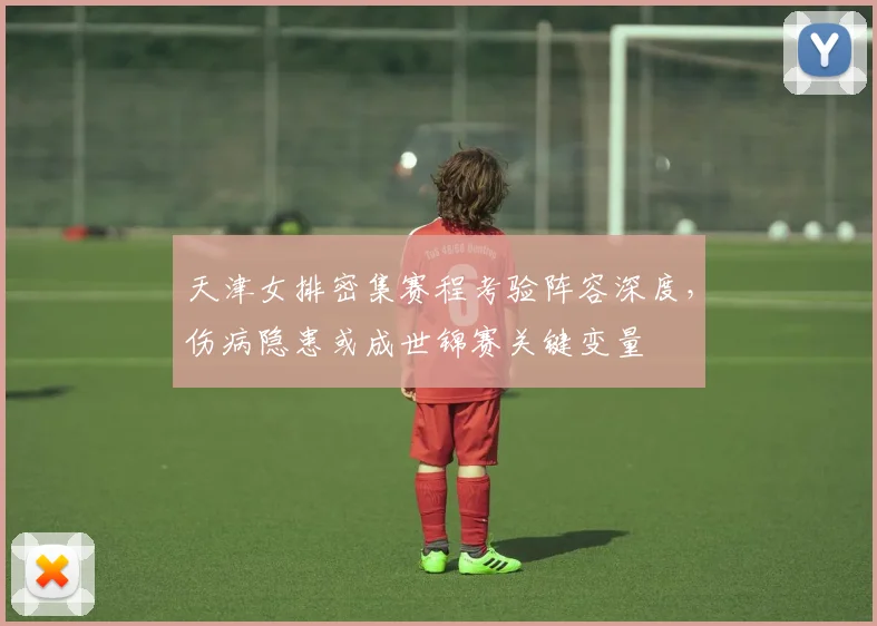 天津女排密集赛程考验阵容深度，伤病隐患或成世锦赛关键变量