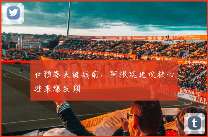 世预赛关键战前，阿根廷进攻核心迎来爆发期