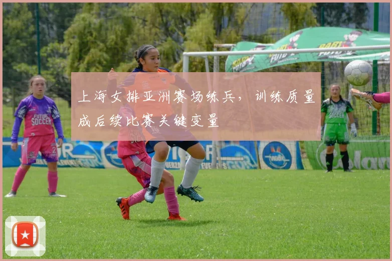 上海女排亚洲赛场练兵，训练质量成后续比赛关键变量