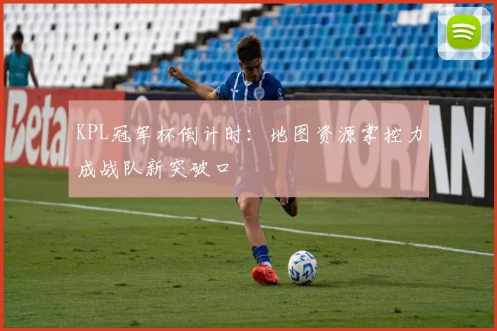 KPL冠军杯倒计时：地图资源掌控力成战队新突破口