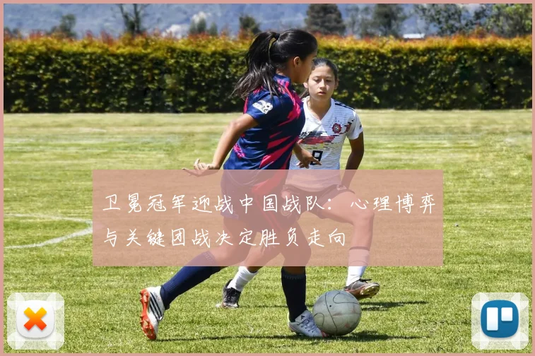 卫冕冠军迎战中国战队：心理博弈与关键团战决定胜负走向