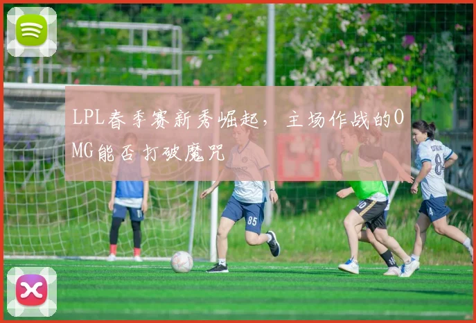 LPL春季赛新秀崛起，主场作战的OMG能否打破魔咒