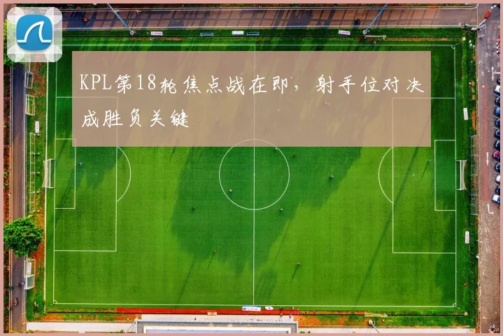 KPL第18轮焦点战在即，射手位对决成胜负关键