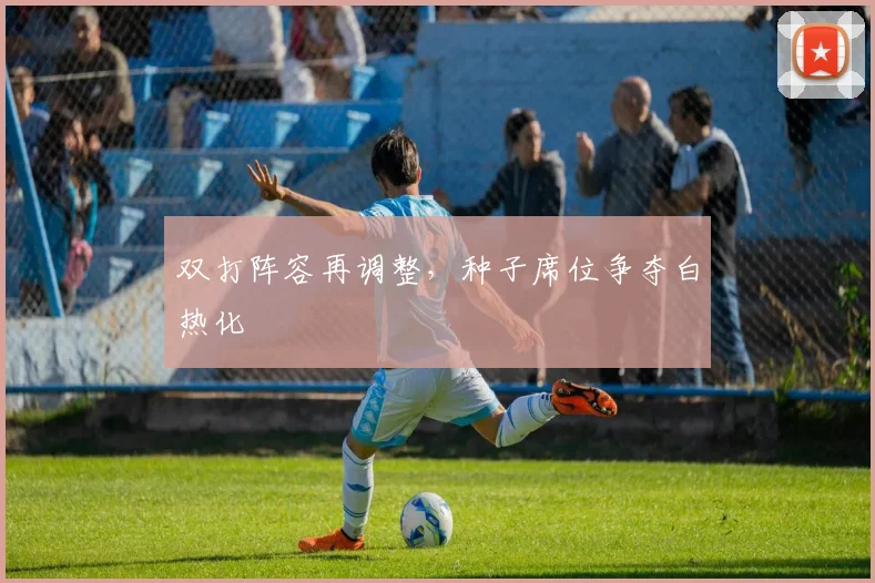 双打阵容再调整，种子席位争夺白热化