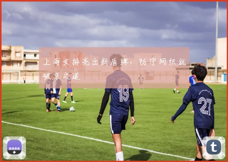 上海女排亮出新盾牌，防守网织就破京之道
