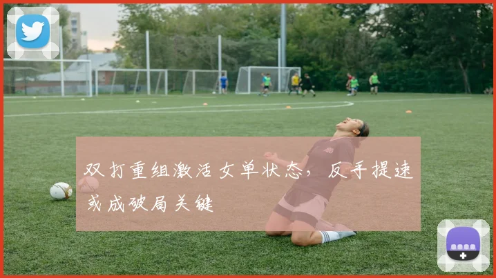 双打重组激活女单状态，反手提速或成破局关键