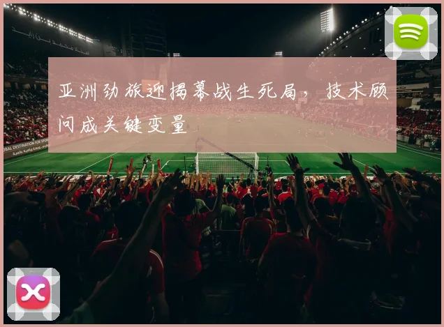 亚洲劲旅迎揭幕战生死局，技术顾问成关键变量