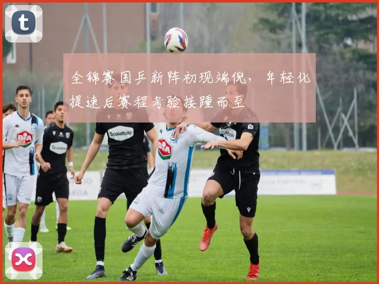 全锦赛国乒新阵初现端倪，年轻化提速后赛程考验接踵而至