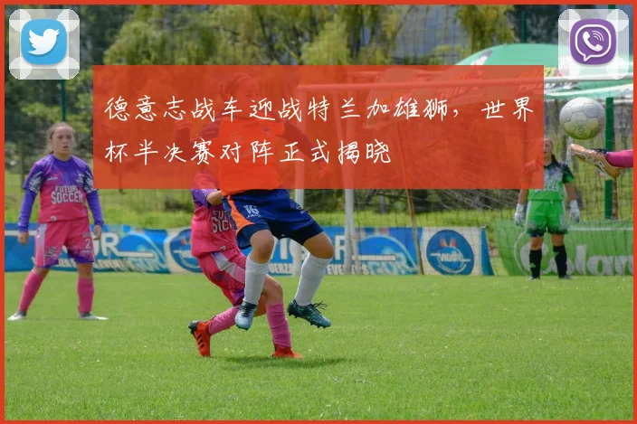 德意志战车迎战特兰加雄狮，世界杯半决赛对阵正式揭晓