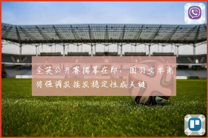 全英公开赛揭幕在即，国羽女单老将强调发接发稳定性成关键