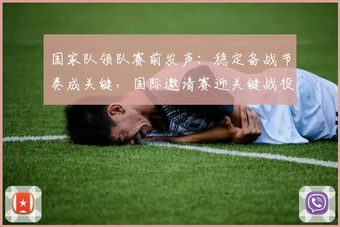 国家队领队赛前发声：稳定备战节奏成关键，国际邀请赛迎关键战役