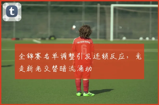 全锦赛名单调整引发连锁反应，竞走新老交替暗流涌动