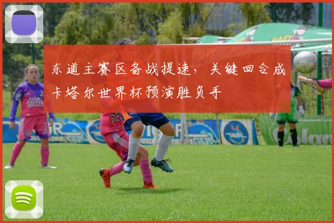 东道主赛区备战提速，关键回合成卡塔尔世界杯预演胜负手