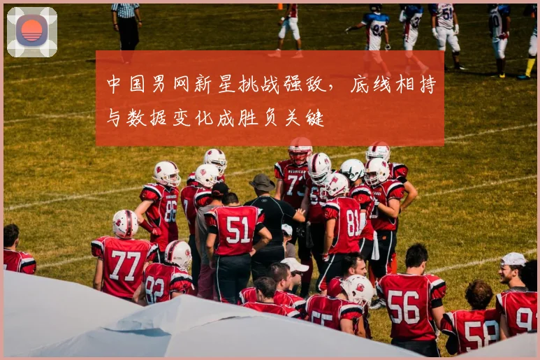 中国男网新星挑战强敌，底线相持与数据变化成胜负关键