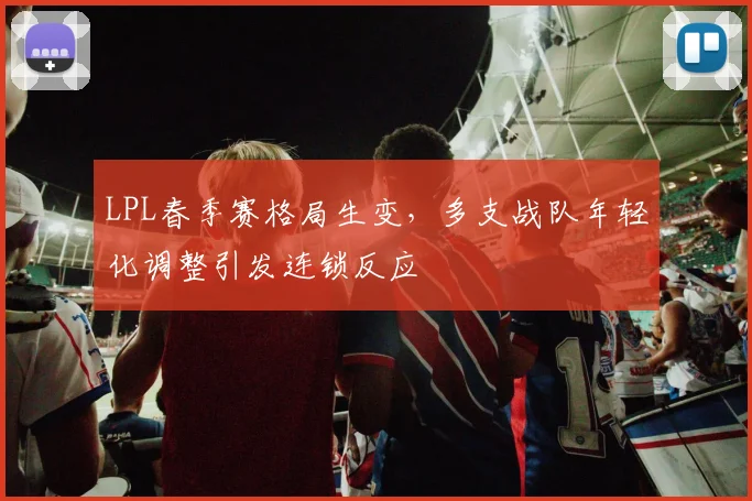 LPL春季赛格局生变，多支战队年轻化调整引发连锁反应