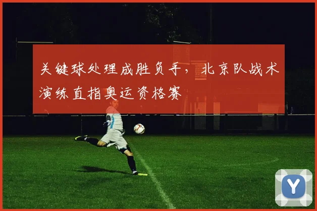 关键球处理成胜负手，北京队战术演练直指奥运资格赛