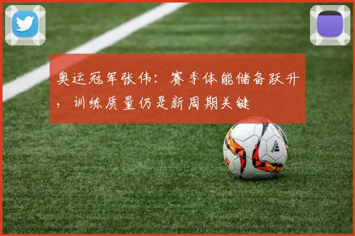 奥运冠军张伟：赛季体能储备跃升，训练质量仍是新周期关键